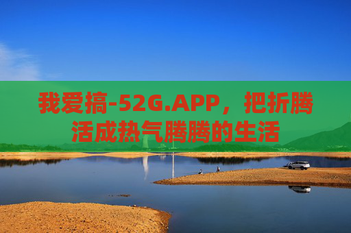 我爱搞-52G.APP，把折腾活成热气腾腾的生活