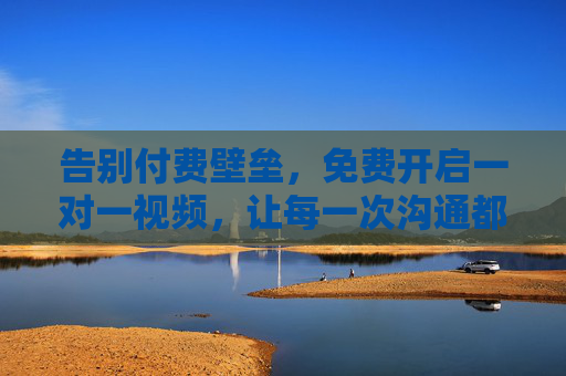 告别付费壁垒，免费开启一对一视频，让每一次沟通都触手可及，免费一对一视频，让沟通触手可及