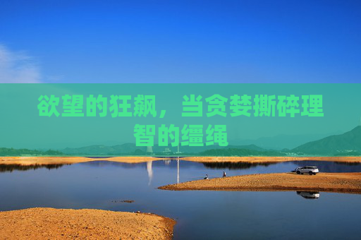 欲望的狂飙，当贪婪撕碎理智的缰绳