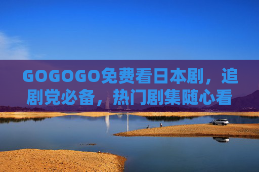 GOGOGO免费看日本剧,追剧党必备,热门剧集随心看!追剧党必备,免费随心看热门日本剧 GOGOGO免费看日本剧,追剧党必备,热门剧集随心看!追剧党必备,免费随心看热门日本剧