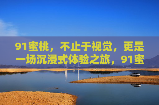 91蜜桃,不止于视觉,更是一场沉浸式体验之旅,91蜜桃,不止于视觉的沉浸式体验 91蜜桃,不止于视觉,更是一场沉浸式体验之旅,91蜜桃,不止于视觉的沉浸式体验