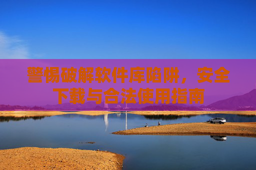 警惕破解软件库陷阱,安全下载与合法使用指南 警惕破解软件库陷阱,安全下载与合法使用指南