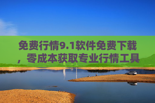 免费行情9.1软件免费下载，零成本获取专业行情工具，投资决策更轻松，免费下载行情9.1软件，零成本获取专业工具，轻松投资决策