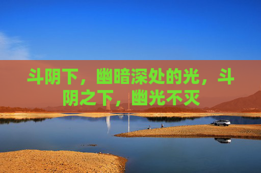 斗阴下,幽暗深处的光,斗阴之下,幽光不灭 斗阴下,幽暗深处的光,斗阴之下,幽光不灭