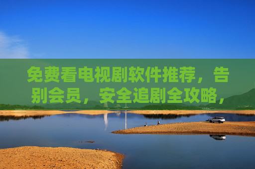 免费看电视剧软件推荐,告别会员,安全追剧全攻略,告别会员!免费安全追剧软件推荐全攻略 免费看电视剧软件推荐,告别会员,安全追剧全攻略,告别会员!免费安全追剧软件推荐全攻略