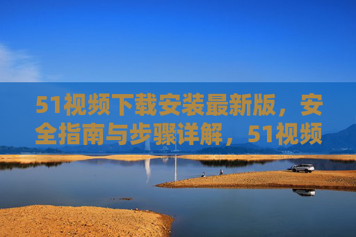 51视频下载安装最新版,安全指南与步骤详解,51视频最新版下载安装安全指南与步骤详解 51视频下载安装最新版,安全指南与步骤详解,51视频最新版下载安装安全指南与步骤详解