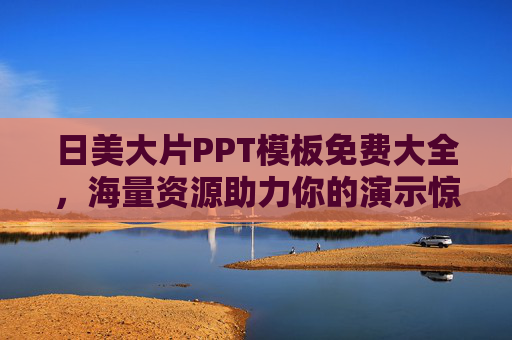 日美大片PPT模板免费大全,海量资源助力你的演示惊艳全场,免费日美大片PPT模板,海量资源,助你演示惊艳全场 日美大片PPT模板免费大全,海量资源助力你的演示惊艳全场,免费日美大片PPT模板,海量资源,助你演示惊艳全场