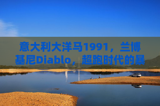 意大利大洋马1991,兰博基尼Diablo,超跑时代的暴力美学图腾,1991兰博基尼Diablo,超跑时代的暴力美学图腾 意大利大洋马1991,兰博基尼Diablo,超跑时代的暴力美学图腾,1991兰博基尼Diablo,超跑时代的暴力美学图腾