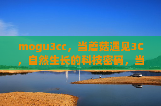 mogu3cc，当蘑菇遇见3C，自然生长的科技密码，当蘑菇遇见3C，自然生长的科技密码