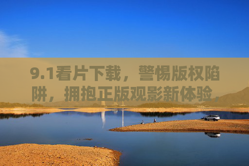 9.1看片下载，警惕版权陷阱，拥抱正版观影新体验，看片下载，警惕版权陷阱，拥抱正版新体验