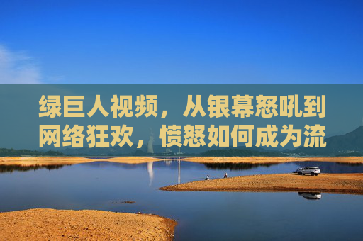 绿巨人视频，从银幕怒吼到网络狂欢，愤怒如何成为流量密码？绿巨人视频，从银幕怒吼到网络狂欢，愤怒的流量密码