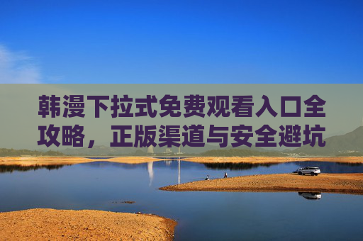 韩漫下拉式免费观看入口全攻略,正版渠道与安全避坑指南,韩漫下拉式免费观看入口全攻略,正版渠道与安全避坑指南 韩漫下拉式免费观看入口全攻略,正版渠道与安全避坑指南,韩漫下拉式免费观看入口全攻略,正版渠道与安全避坑指南