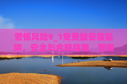 警惕风险9_1免费版安装陷阱，安全与合规指南，警惕9_1免费版安装陷阱，安全与合规指南