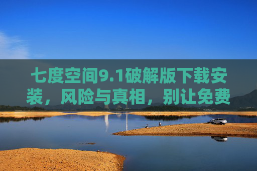 七度空间9.1破解版下载安装,风险与真相,别让免费坑了你!七度空间9.1破解版下载安装,风险与真相,别让免费坑了你! 七度空间9.1破解版下载安装,风险与真相,别让免费坑了你!七度空间9.1破解版下载安装,风险与真相,别让免费坑了你!