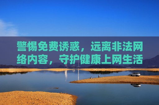 警惕免费诱惑,远离非法网络内容,守护健康上网生活 警惕免费诱惑,远离非法网络内容,守护健康上网生活
