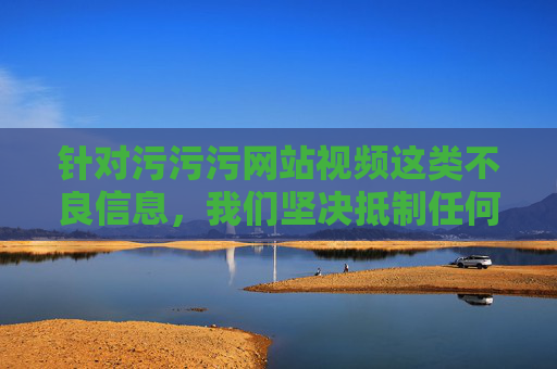 针对污污污网站视频这类不良信息，我们坚决抵制任何形式的色情、低俗内容传播。这类网站不仅违反法律法规，更会对个人身心健康、家庭和谐及社会风气造成严重危害。以下从健康上网的角度，为大家提供一篇警示性文章