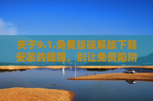 关于9.1.免费版破解版下载安装的提醒，别让免费陷阱，毁掉你的数字生活