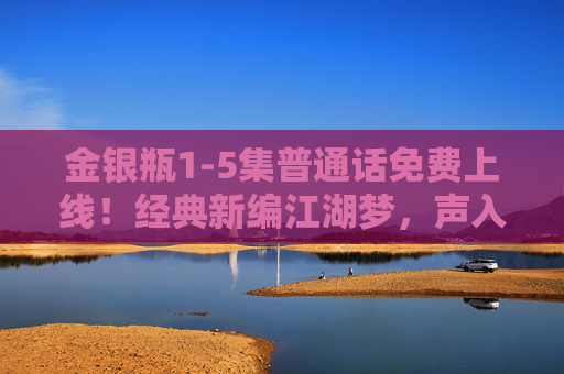 金银瓶1-5集普通话免费上线!经典新编江湖梦,声入人心邀共赏,金银瓶1-5集普通话免费上线!经典新编江湖梦,声入人心邀共赏 金银瓶1-5集普通话免费上线!经典新编江湖梦,声入人心邀共赏,金银瓶1-5集普通话免费上线!经典新编江湖梦,声入人心邀共赏
