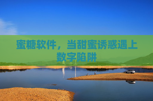 蜜糖软件,当甜蜜诱惑遇上数字陷阱 蜜糖软件,当甜蜜诱惑遇上数字陷阱