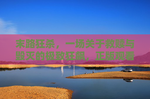 末路狂杀,一场关于救赎与毁灭的极致狂飙,正版观看指南,末路狂杀,救赎与毁灭的极致狂飙·正版观看指南 末路狂杀,一场关于救赎与毁灭的极致狂飙,正版观看指南,末路狂杀,救赎与毁灭的极致狂飙·正版观看指南