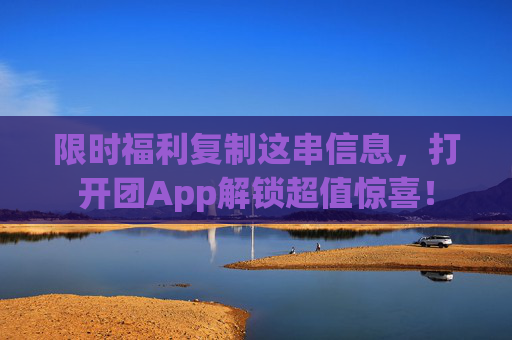 限时福利复制这串信息,打开团App解锁超值惊喜! 限时福利复制这串信息,打开团App解锁超值惊喜!