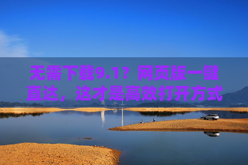 无需下载9.1？网页版一键直达，这才是高效打开方式！网页版一键直达，高效打开9.1，无需下载！