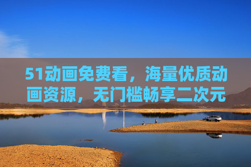 51动画免费看，海量优质动画资源，无门槛畅享二次元乐趣，51动画免费看，海量优质动画，无门槛畅享二次元乐趣