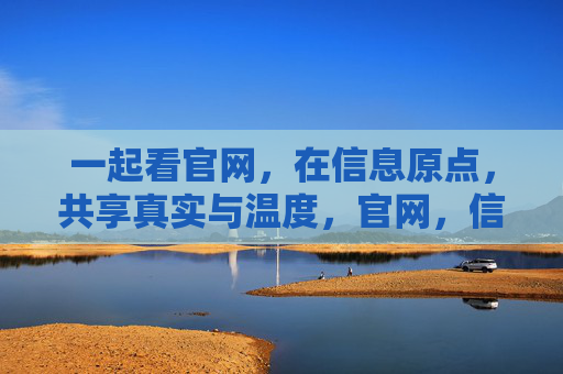 一起看官网，在信息原点，共享真实与温度，官网，信息原点的真实与温度