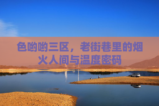 色哟哟三区,老街巷里的烟火人间与温度密码 色哟哟三区,老街巷里的烟火人间与温度密码