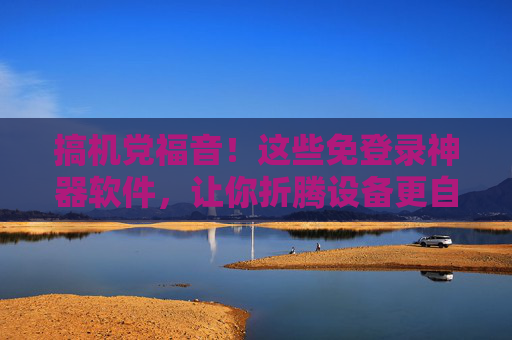 搞机党福音！这些免登录神器软件，让你折腾设备更自由