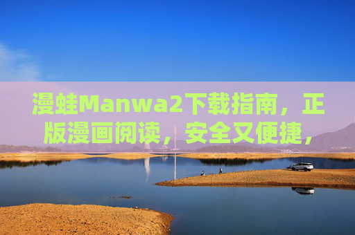 漫蛙Manwa2下载指南,正版漫画阅读,安全又便捷,漫蛙Manwa2下载指南,正版漫画阅读,安全便捷 漫蛙Manwa2下载指南,正版漫画阅读,安全又便捷,漫蛙Manwa2下载指南,正版漫画阅读,安全便捷