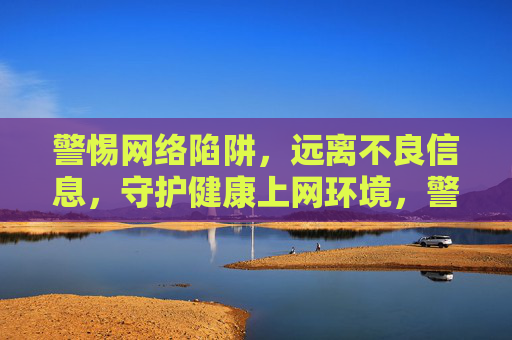 警惕网络陷阱,远离不良信息,守护健康上网环境,警惕网络陷阱,远离不良信息,守护健康上网环境 警惕网络陷阱,远离不良信息,守护健康上网环境,警惕网络陷阱,远离不良信息,守护健康上网环境