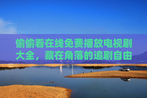 偷偷看在线免费播放电视剧大全，藏在角落的追剧自由，你找到了吗？藏在角落的免费追剧自由