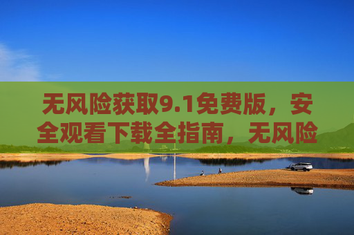 无风险获取9.1免费版,安全观看下载全指南,无风险获取9.1免费版,安全观看下载全指南 无风险获取9.1免费版,安全观看下载全指南,无风险获取9.1免费版,安全观看下载全指南