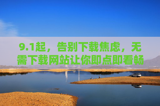 9.1起,告别下载焦虑,无需下载网站让你即点即看畅享数字生活,1起告别下载焦虑,无需下载网站即点即看畅享数字生活 9.1起,告别下载焦虑,无需下载网站让你即点即看畅享数字生活,1起告别下载焦虑,无需下载网站即点即看畅享数字生活