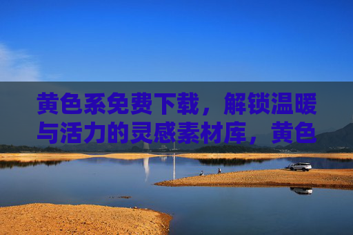 黄色系免费下载，解锁温暖与活力的灵感素材库，黄色系免费下载，温暖活力灵感素材库