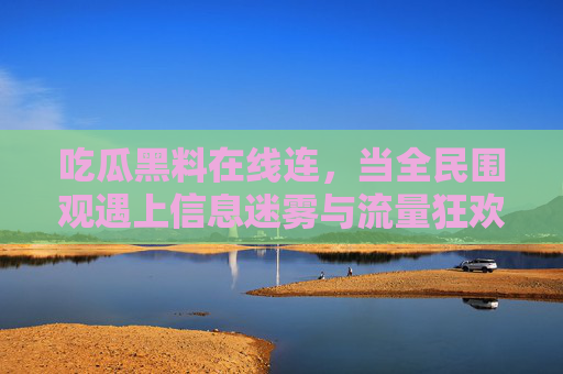 吃瓜黑料在线连,当全民围观遇上信息迷雾与流量狂欢,吃瓜迷局,全民围观、信息迷雾与流量狂欢 吃瓜黑料在线连,当全民围观遇上信息迷雾与流量狂欢,吃瓜迷局,全民围观、信息迷雾与流量狂欢