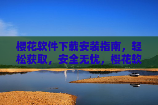 樱花软件下载安装指南,轻松获取,安全无忧,樱花软件轻松安全下载安装指南 樱花软件下载安装指南,轻松获取,安全无忧,樱花软件轻松安全下载安装指南