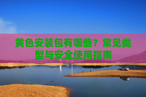 黄色安装包有哪些?常见类型与安全使用指南 黄色安装包有哪些?常见类型与安全使用指南