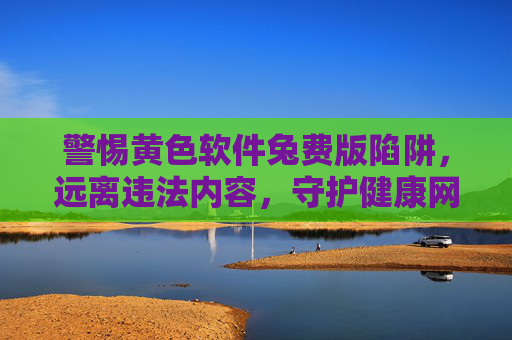 警惕黄色软件兔费版陷阱,远离违法内容,守护健康网络生活,警惕黄色软件免费版陷阱,守护健康网络生活 警惕黄色软件兔费版陷阱,远离违法内容,守护健康网络生活,警惕黄色软件免费版陷阱,守护健康网络生活
