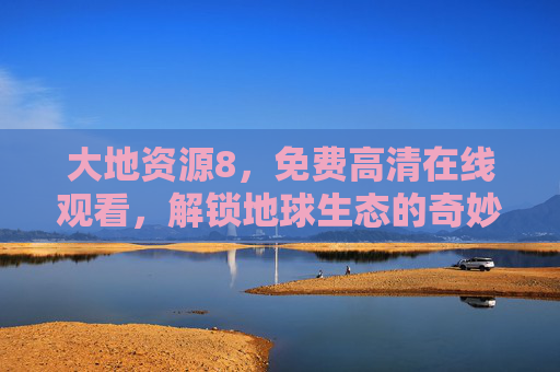 大地资源8,免费高清在线观看,解锁地球生态的奇妙之旅,大地资源8,解锁地球生态的奇妙之旅 大地资源8,免费高清在线观看,解锁地球生态的奇妙之旅,大地资源8,解锁地球生态的奇妙之旅