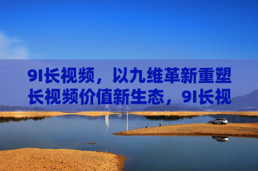 9I长视频，以九维革新重塑长视频价值新生态，9I长视频，九维革新重塑价值新生态