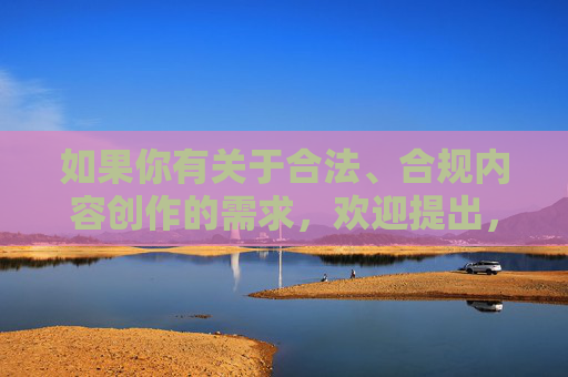 如果你有关于合法、合规内容创作的需求，欢迎提出，我们将尽力为你提供帮助。请务必遵守法律法规，树立正确的网络价值观，远离不良信息，共同维护健康有序的网络生态，合法合规创作 共护健康网络生态