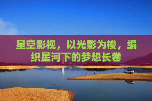 星空影视，以光影为梭，编织星河下的梦想长卷