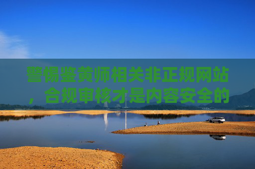 警惕鉴黄师相关非正规网站，合规审核才是内容安全的正道
