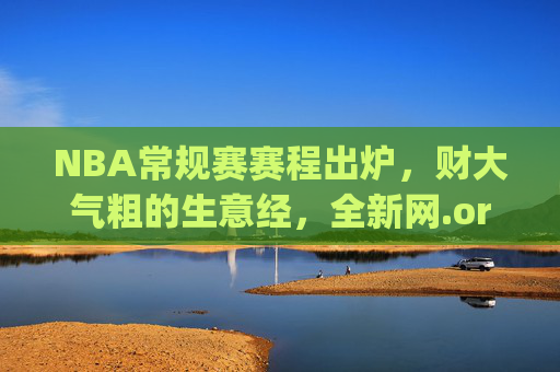 NBA常规赛赛程出炉，财大气粗的生意经，全新网.org解码联盟商业逻辑，NBA赛程出炉，财大气粗生意经，解码联盟商业逻辑