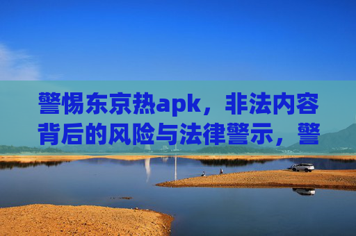 警惕东京热apk,非法内容背后的风险与法律警示,警惕东京热apk,非法内容背后的风险与法律警示 警惕东京热apk,非法内容背后的风险与法律警示,警惕东京热apk,非法内容背后的风险与法律警示