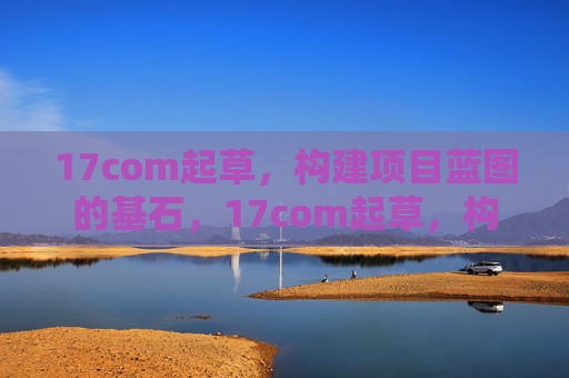 17com起草,构建项目蓝图的基石,17com起草,构建项目蓝图的基石 17com起草,构建项目蓝图的基石,17com起草,构建项目蓝图的基石
