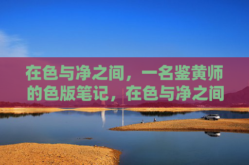 在色与净之间，一名鉴黄师的色版笔记，在色与净之间，一名鉴黄师的色版笔记