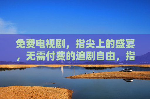 免费电视剧,指尖上的盛宴,无需付费的追剧自由,指尖上的免费追剧盛宴 免费电视剧,指尖上的盛宴,无需付费的追剧自由,指尖上的免费追剧盛宴